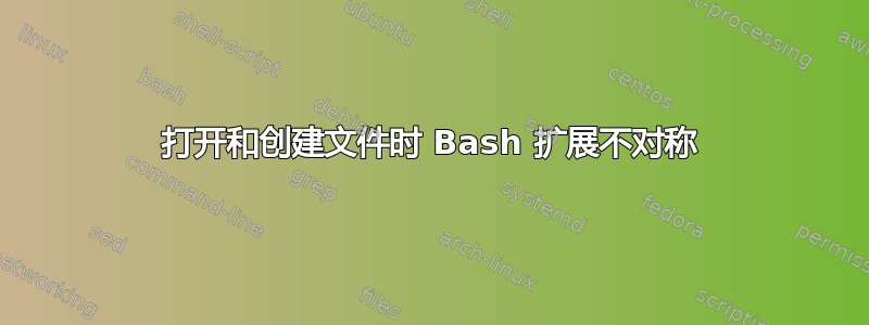 打开和创建文件时 Bash 扩展不对称