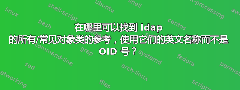 在哪里可以找到 ldap 的所有/常见对象类的参考，使用它们的英文名称而不是 OID 号？