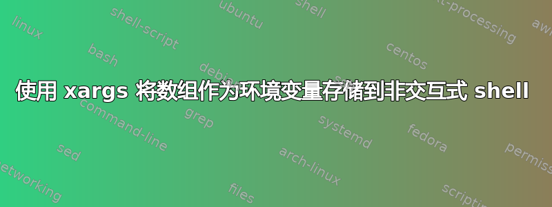 使用 xargs 将数组作为环境变量存储到非交互式 shell