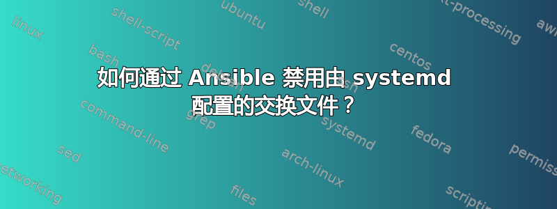 如何通过 Ansible 禁用由 systemd 配置的交换文件？