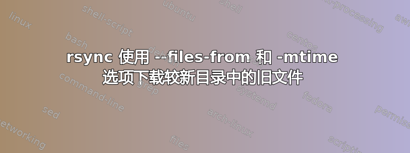 rsync 使用 --files-from 和 -mtime 选项下载较新目录中的旧文件