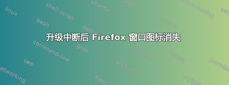 升级中断后 Firefox 窗口图标消失