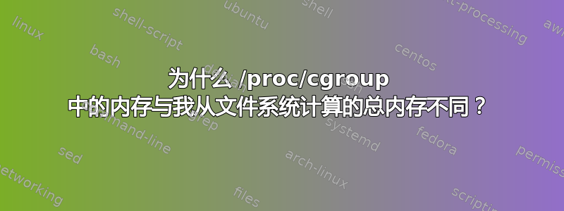 为什么 /proc/cgroup 中的内存与我从文件系统计算的总内存不同？