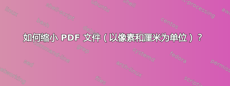 如何缩小 PDF 文件（以像素和厘米为单位）？