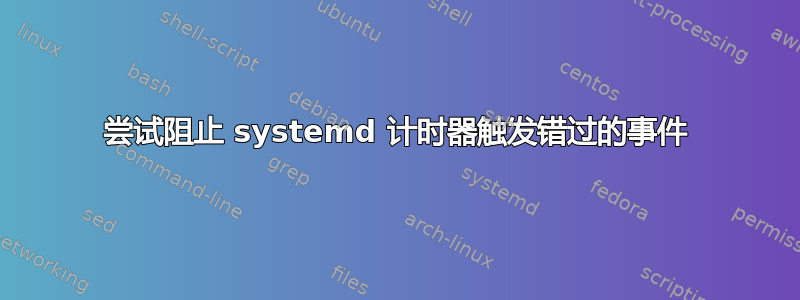 尝试阻止 systemd 计时器触发错过的事件