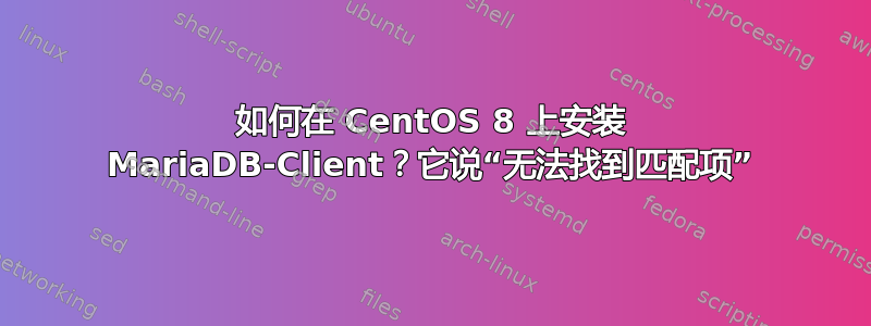 如何在 CentOS 8 上安装 MariaDB-Client？它说“无法找到匹配项”