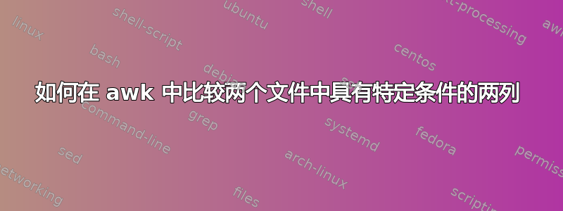 如何在 awk 中比较两个文件中具有特定条件的两列