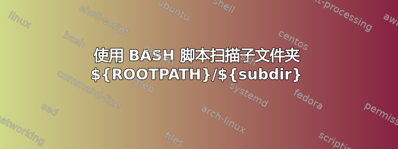 使用 BASH 脚本扫描子文件夹 ${ROOTPATH}/${subdir}