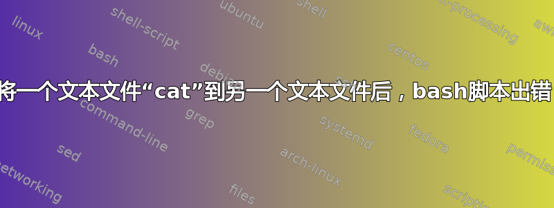 将一个文本文件“cat”到另一个文本文件后，bash脚本出错