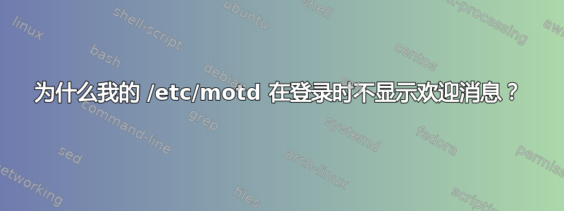 为什么我的 /etc/motd 在登录时不显示欢迎消息？