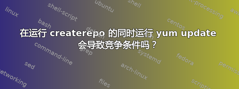 在运行 createrepo 的同时运行 yum update 会导致竞争条件吗？