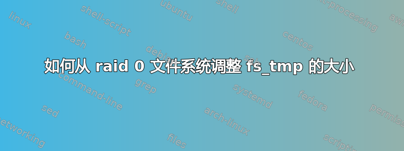 如何从 raid 0 文件系统调整 fs_tmp 的大小