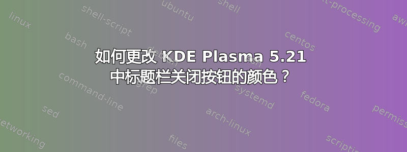 如何更改 KDE Plasma 5.21 中标题栏关闭按钮的颜色？