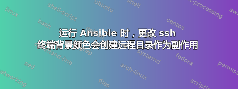 运行 Ansible 时，更改 ssh 终端背景颜色会创建远程目录作为副作用