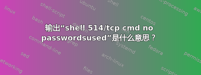 输出“shell 514/tcp cmd no passwordsused”是什么意思？