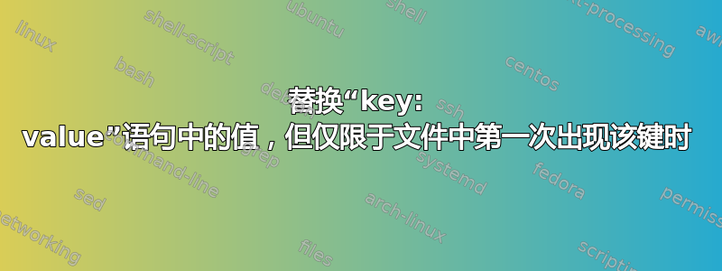 替换“key: value”语句中的值，但仅限于文件中第一次出现该键时