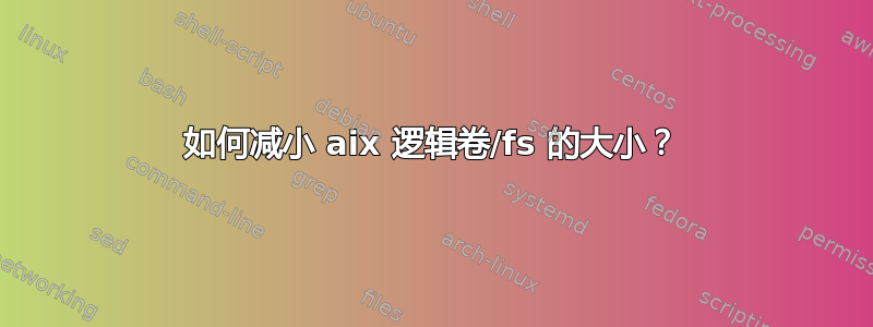 如何减小 aix 逻辑卷/fs 的大小？