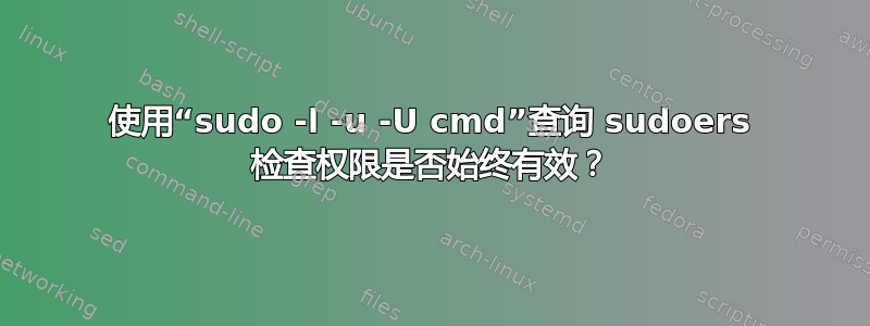 使用“sudo -l -u -U cmd”查询 sudoers 检查权限是否始终有效？