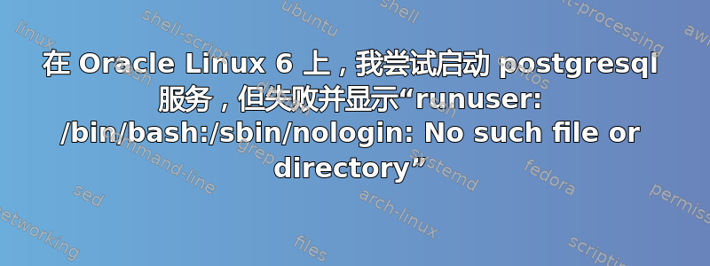 在 Oracle Linux 6 上，我尝试启动 postgresql 服务，但失败并显示“runuser: /bin/bash:/sbin/nologin: No such file or directory”