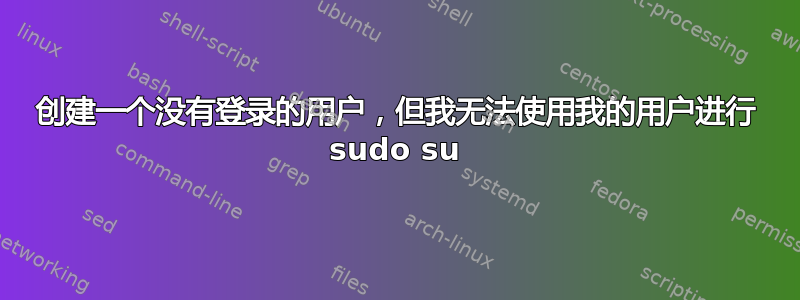 创建一个没有登录的用户，但我无法使用我的用户进行 sudo su