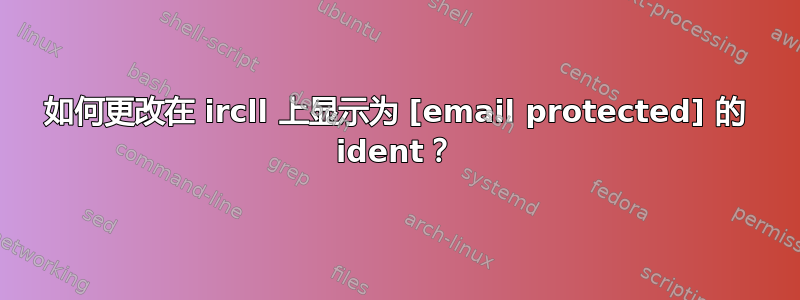 如何更改在 ircll 上显示为 [email protected] 的 ident？