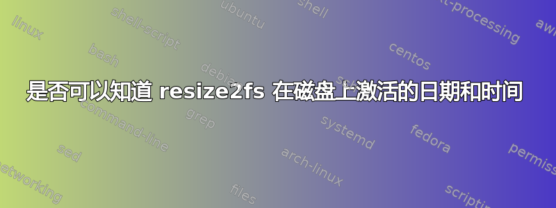 是否可以知道 resize2fs 在磁盘上激活的日期和时间