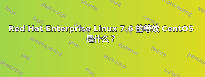 Red Hat Enterprise Linux 7.6 的等效 CentOS 是什么？