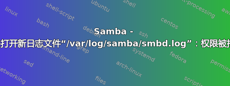 Samba - 无法打开新日志文件“/var/log/samba/smbd.log”：权限被拒绝