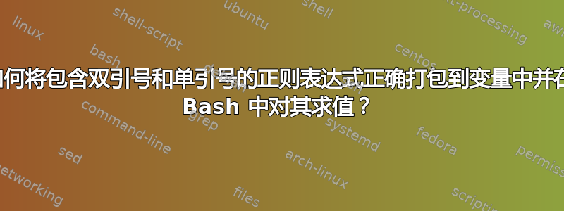 如何将包含双引号和单引号的正则表达式正确打包到变量中并在 Bash 中对其求值？