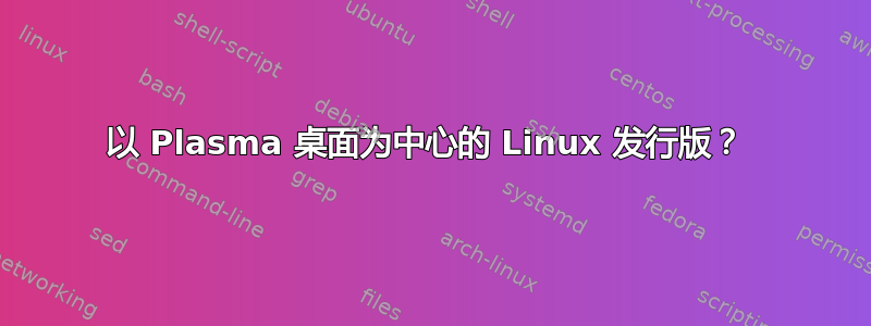 以 Plasma 桌面为中心的 Linux 发行版？ 