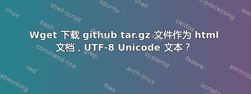 Wget 下载 github tar.gz 文件作为 html 文档，UTF-8 Unicode 文本？