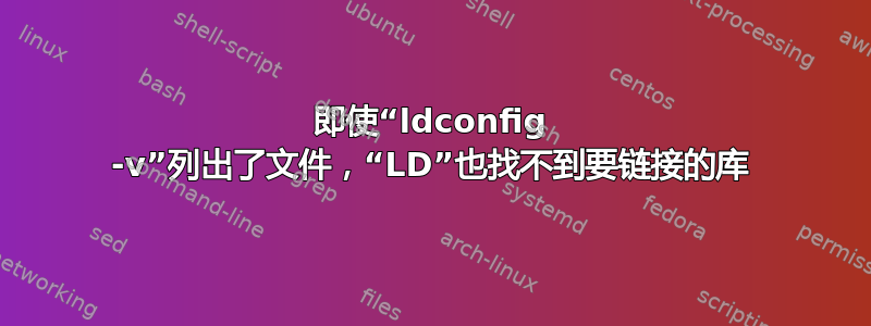 即使“ldconfig -v”列出了文件，“LD”也找不到要链接的库