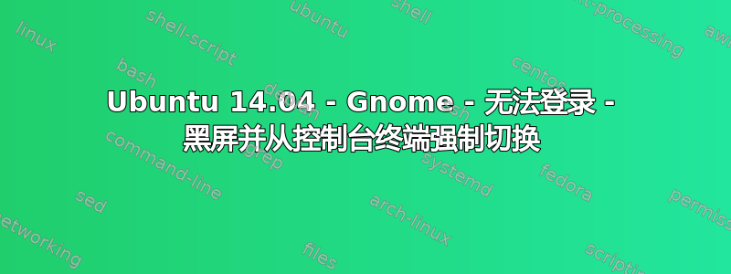 Ubuntu 14.04 - Gnome - 无法登录 - 黑屏并从控制台终端强制切换