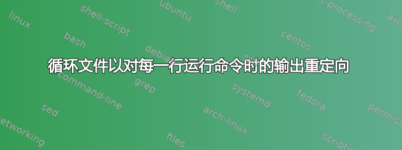 循环文件以对每一行运行命令时的输出重定向