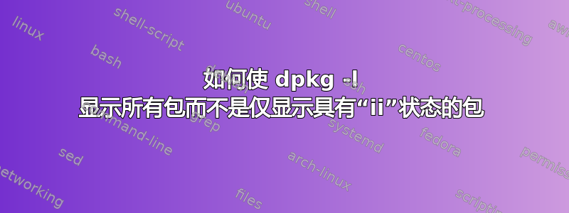 如何使 dpkg -l 显示所有包而不是仅显示具有“ii”状态的包