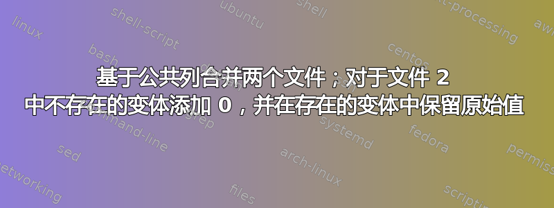 基于公共列合并两个文件；对于文件 2 中不存在的变体添加 0，并在存在的变体中保留原始值