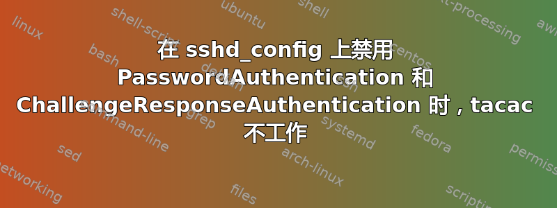 在 sshd_config 上禁用 PasswordAuthentication 和 ChallengeResponseAuthentication 时，tacac 不工作