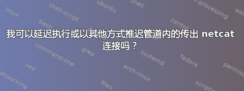 我可以延迟执行或以其他方式推迟管道内的传出 netcat 连接吗？