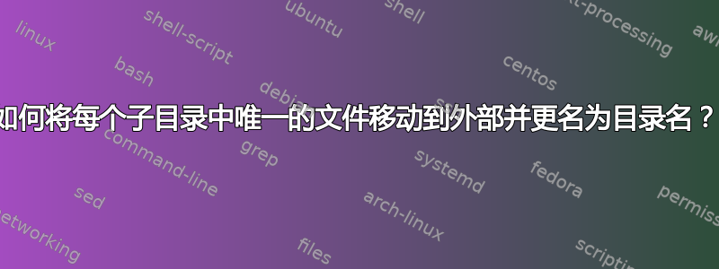 如何将每个子目录中唯一的文件移动到外部并更名为目录名？