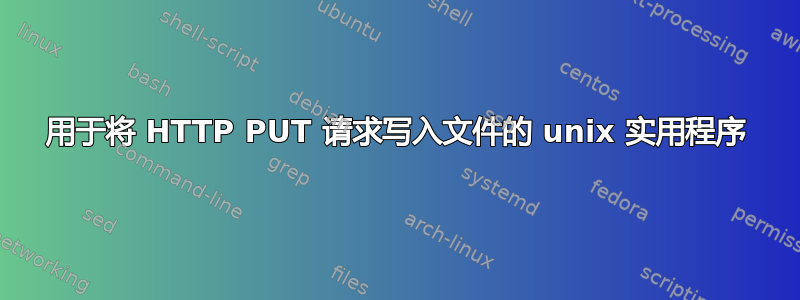 用于将 HTTP PUT 请求写入文件的 unix 实用程序