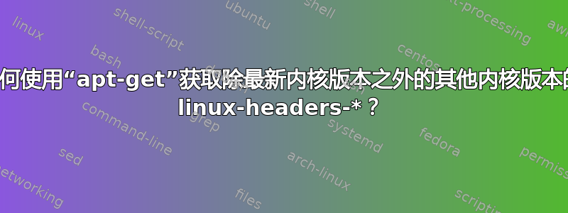 如何使用“apt-get”获取除最新内核版本之外的其他内核版本的 linux-headers-*？