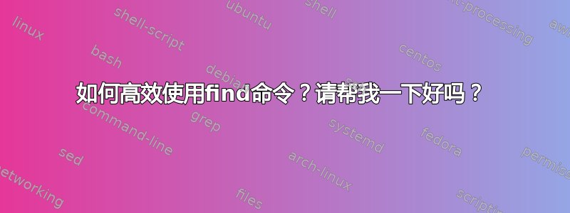 如何高效使用find命令？请帮我一下好吗？