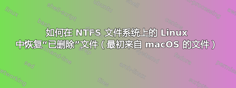 如何在 NTFS 文件系统上的 Linux 中恢复“已删除”文件（最初来自 macOS 的文件）