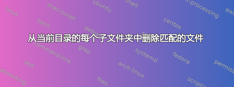 从当前目录的每个子文件夹中删除匹配的文件