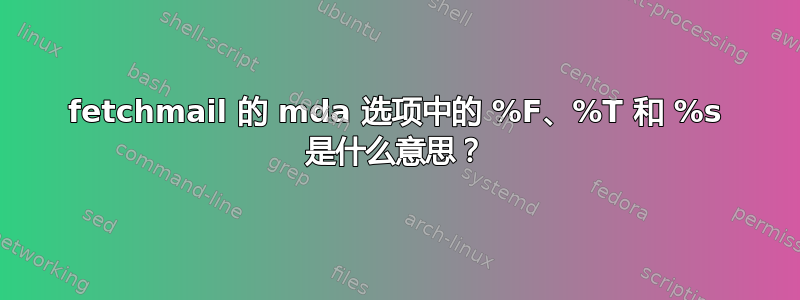 fetchmail 的 mda 选项中的 %F、%T 和 %s 是什么意思？