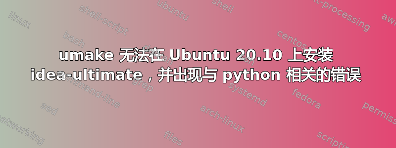 umake 无法在 Ubuntu 20.10 上安装 idea-ultimate，并出现与 python 相关的错误