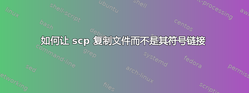 如何让 scp 复制文件而不是其符号链接