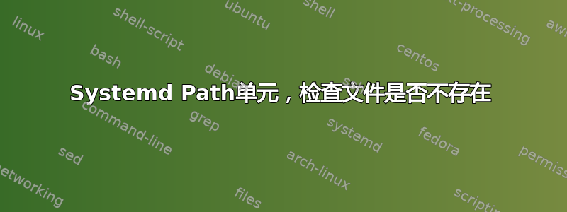 Systemd Path单元，检查文件是否不存在