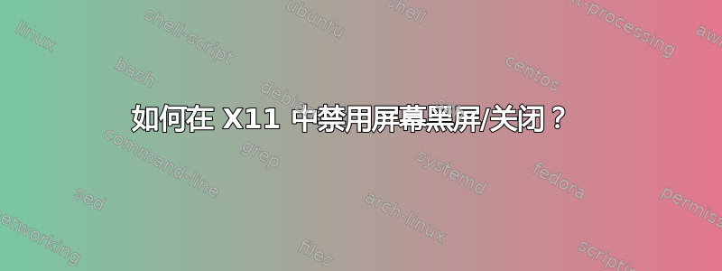 如何在 X11 中禁用屏幕黑屏/关闭？ 