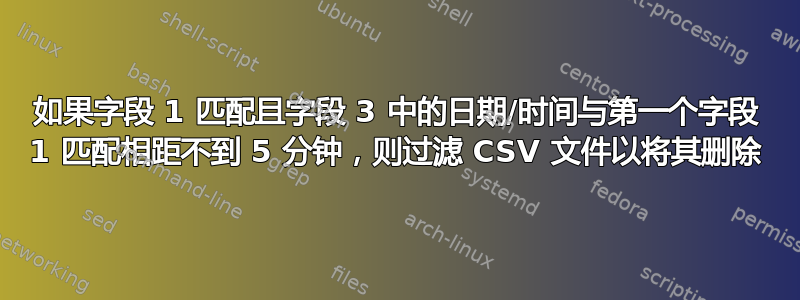 如果字段 1 匹配且字段 3 中的日期/时间与第一个字段 1 匹配相距不到 5 分钟，则过滤 CSV 文件以将其删除